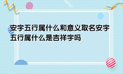 安字五行属什么和意义取名安字五行属什么是吉祥字吗