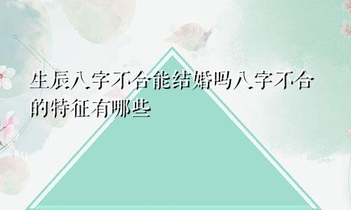 生辰八字不合能结婚吗八字不合的特征有哪些