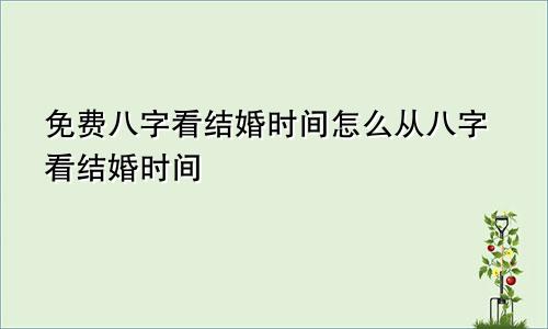 免费八字看结婚时间怎么从八字看结婚时间