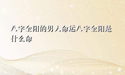 八字全阳的男人命运八字全阳是什么命