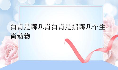 白肖是哪几肖白肖是指哪几个生肖动物