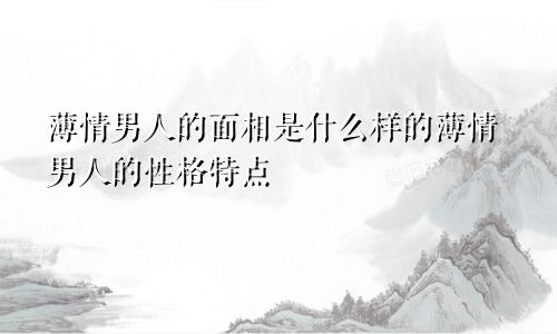 薄情男人的面相是什么样的薄情男人的性格特点