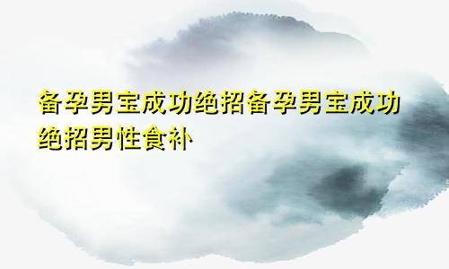 备孕男宝成功绝招备孕男宝成功绝招男性食补