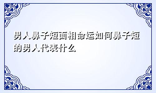 男人鼻子短面相命运如何鼻子短的男人代表什么