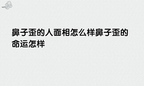 鼻子歪的人面相怎么样鼻子歪的命运怎样