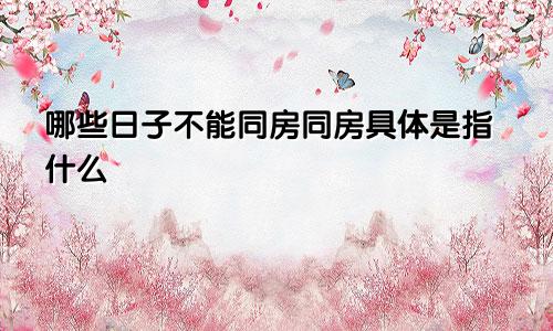 哪些日子不能同房同房具体是指什么