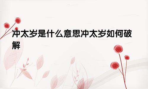 冲太岁是什么意思冲太岁如何破解