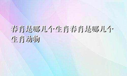 春肖是哪几个生肖春肖是哪几个生肖动物