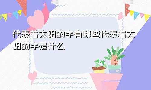 代表着太阳的字有哪些代表着太阳的字是什么