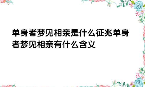 单身者梦见相亲是什么征兆单身者梦见相亲有什么含义