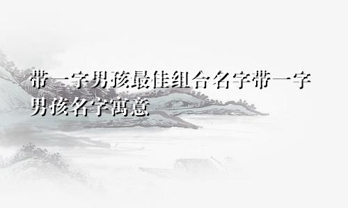 带一字男孩最佳组合名字带一字男孩名字寓意