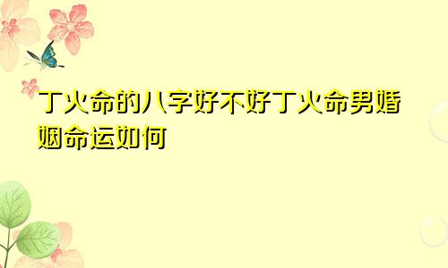 丁火命的八字好不好丁火命男婚姻命运如何