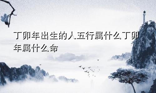 丁卯年出生的人五行属什么丁卯年属什么命