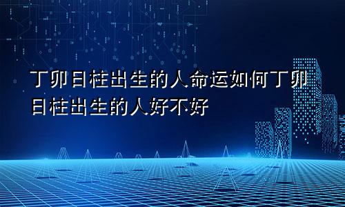 丁卯日柱出生的人命运如何丁卯日柱出生的人好不好