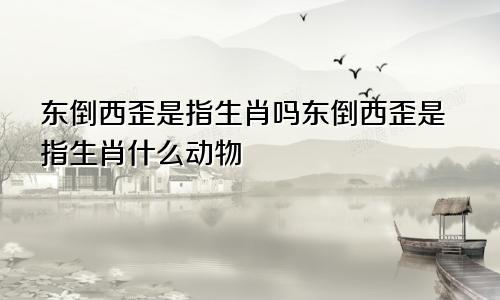 东倒西歪是指生肖吗东倒西歪是指生肖什么动物