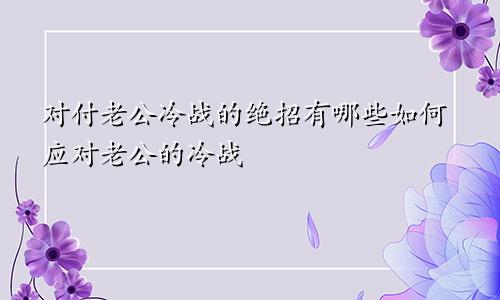 对付老公冷战的绝招有哪些如何应对老公的冷战