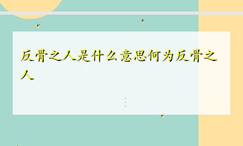 反骨之人是什么意思何为反骨之人