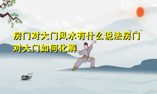 房门对大门风水有什么说法房门对大门如何化解