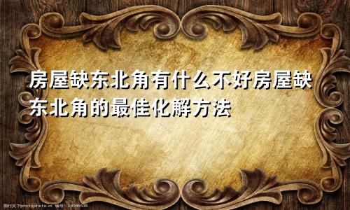 房屋缺东北角有什么不好房屋缺东北角的最佳化解方法