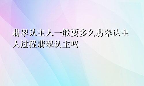 翡翠认主人一般要多久翡翠认主人过程翡翠认主吗