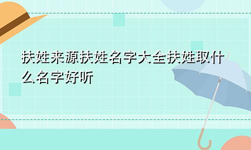 扶姓来源扶姓名字大全扶姓取什么名字好听