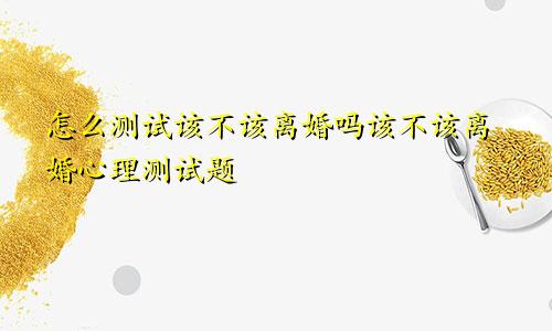 怎么测试该不该离婚吗该不该离婚心理测试题