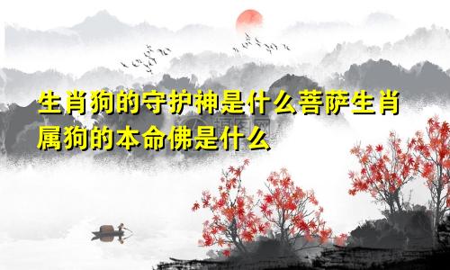 生肖狗的守护神是什么菩萨生肖属狗的本命佛是什么