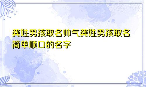 龚姓男孩取名帅气龚姓男孩取名简单顺口的名字