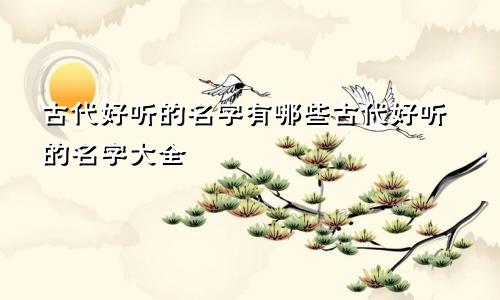 古代好听的名字有哪些古代好听的名字大全