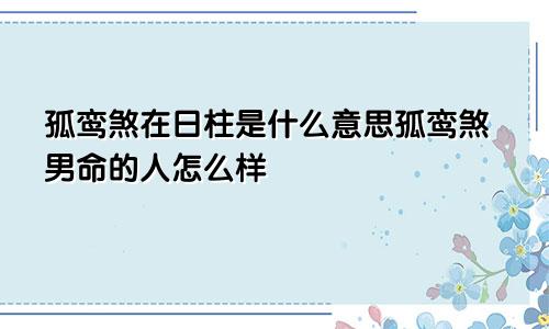 孤鸾煞在日柱是什么意思孤鸾煞男命的人怎么样