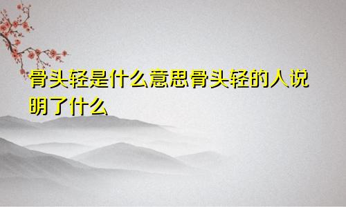 骨头轻是什么意思骨头轻的人说明了什么