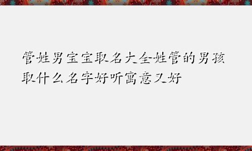 管姓男宝宝取名大全姓管的男孩取什么名字好听寓意又好