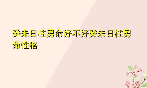 癸未日柱男命好不好癸未日柱男命性格