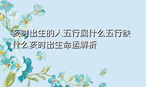 亥时出生的人五行属什么五行缺什么亥时出生命运解析