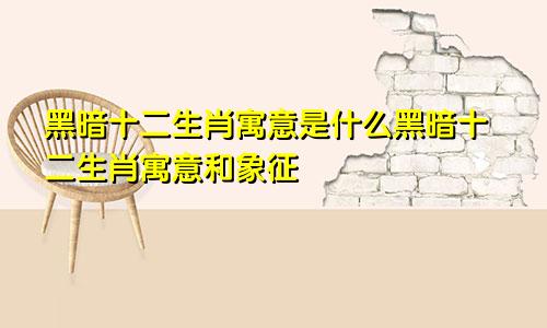 黑暗十二生肖寓意是什么黑暗十二生肖寓意和象征