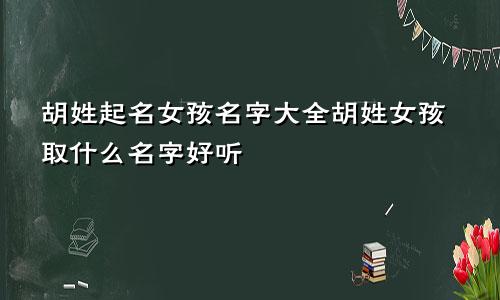 胡姓起名女孩名字大全胡姓女孩取什么名字好听