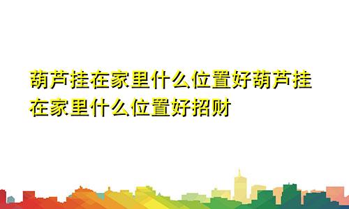 葫芦挂在家里什么位置好葫芦挂在家里什么位置好招财