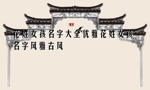 花姓女孩名字大全优雅花姓女孩名字风雅古风