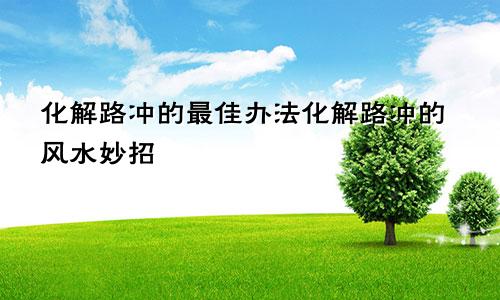 化解路冲的最佳办法化解路冲的风水妙招