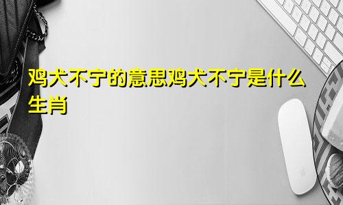 鸡犬不宁的意思鸡犬不宁是什么生肖