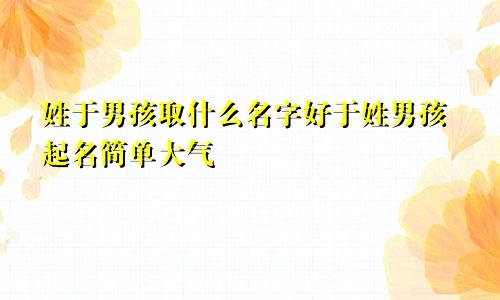 姓于男孩取什么名字好于姓男孩起名简单大气