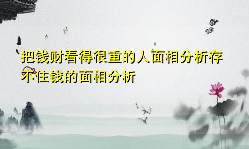 把钱财看得很重的人面相分析存不住钱的面相分析