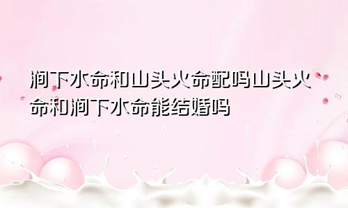 涧下水命和山头火命配吗山头火命和涧下水命能结婚吗