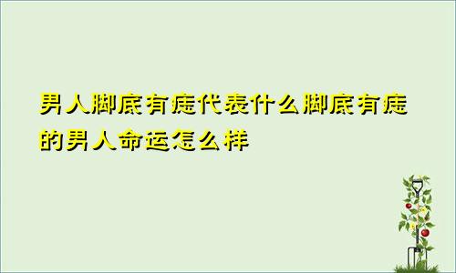 男人脚底有痣代表什么脚底有痣的男人命运怎么样