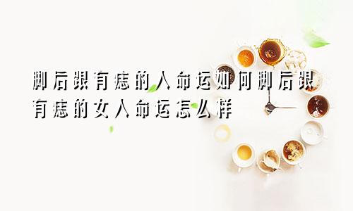 脚后跟有痣的人命运如何脚后跟有痣的女人命运怎么样