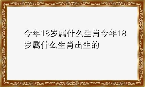 今年18岁属什么生肖今年18岁属什么生肖出生的