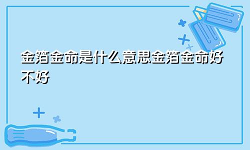 金箔金命是什么意思金箔金命好不好