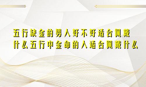 五行缺金的男人好不好适合佩戴什么五行中金命的人适合佩戴什么