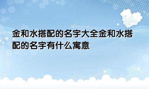 金和水搭配的名字大全金和水搭配的名字有什么寓意