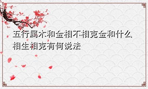 五行属木和金相不相克金和什么相生相克有何说法